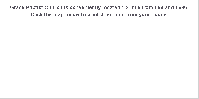 Text Box: Grace Baptist Church is conveniently located 1/2 mile from I-94 and I-696.Click the map below to print directions from your house.