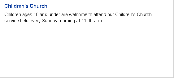 Text Box: Children�s ChurchChildren ages 10 and under are welcome to attend our Children�s Church 
service held every Sunday morning at 11:00 a.m.